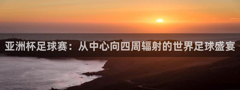 2026世界杯赛制:亚洲杯足球赛:从中心向四周辐射的世界足球盛宴
