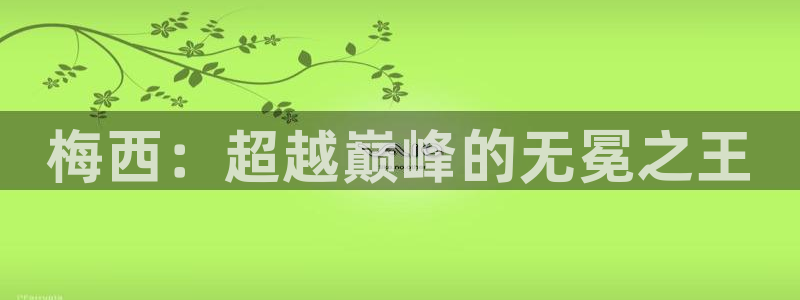 世界杯预选赛排名:梅西:超越巅峰的无冕之王