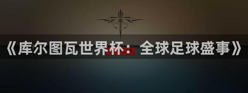 欧洲世预赛赛程表:《库尔图瓦世界杯:全球足球盛事》